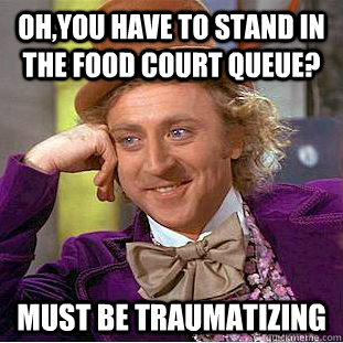Oh,you have to stand in the food court queue? Must be traumatizing  Condescending Wonka