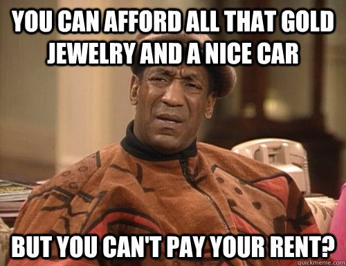 You can afford all that gold jewelry and a nice car But you can't pay your rent? - You can afford all that gold jewelry and a nice car But you can't pay your rent?  Confounded Cosby