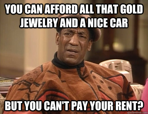 You can afford all that gold jewelry and a nice car But you can't pay your rent?  Confounded Cosby