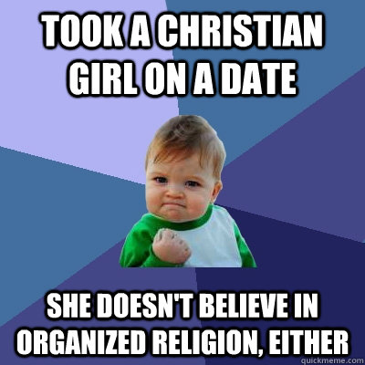 Took a Christian girl on a date she doesn't believe in organized religion, either - Took a Christian girl on a date she doesn't believe in organized religion, either  Success Kid