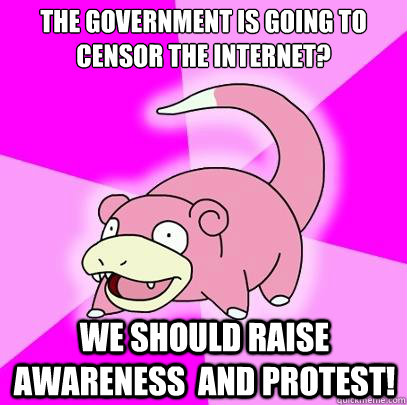 The government is going to censor the internet? We should raise awareness  and protest!  Slowpoke