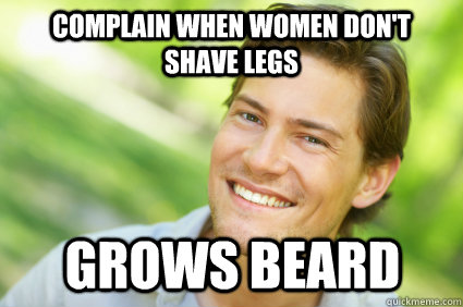 Complain when women don't shave legs grows beard  Men Logic
