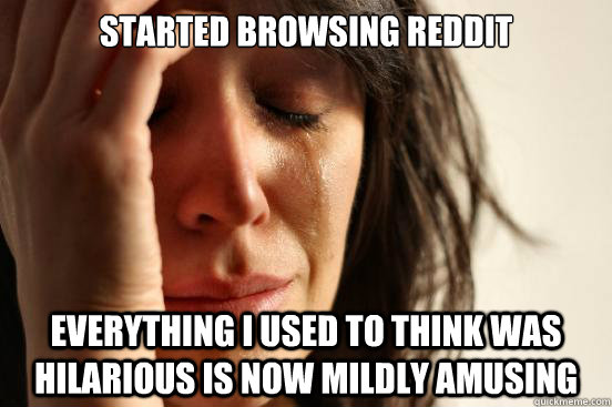 started browsing reddit everything i used to think was hilarious is now mildly amusing  First World Problems