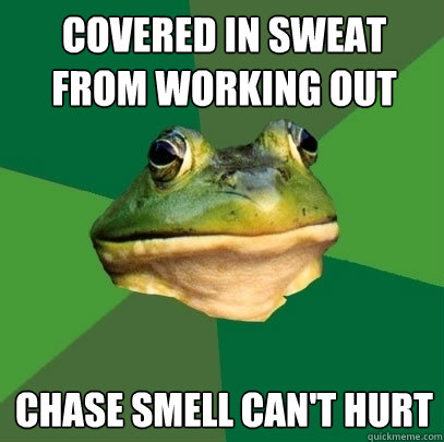 Covered in sweat from working out chase smell can't hurt  Foul Bachelor Frog