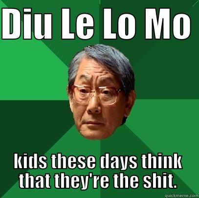 DIU LE LO MO  KIDS THESE DAYS THINK THAT THEY'RE THE SHIT. High Expectations Asian Father