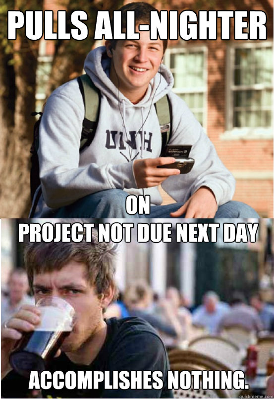 Pulls all-nighter on
project not due next day Accomplishes nothing.  Lazy College Senior Responds