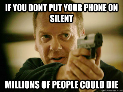 iF YOU DONT PUT YOUR PHONE ON SILENT MILLIONS OF PEOPLE COULD DIE  Jack Bauer