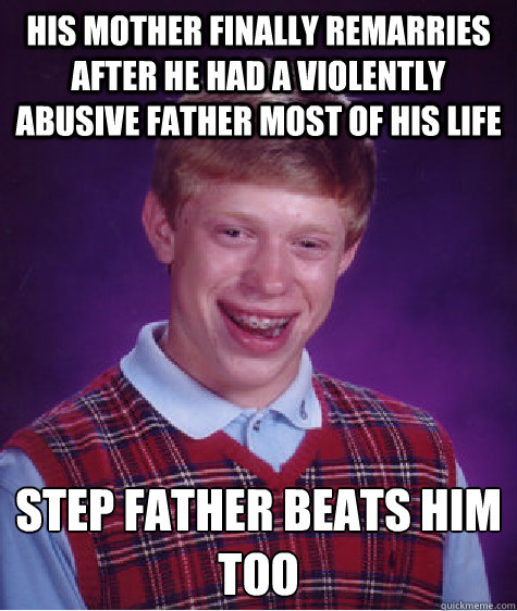 his Mother finally remarries after he had a violently abusive father most of his life step father beats him too  Bad Luck Brian