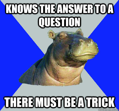 knows the answer to a question there must be a trick  Skeptical Hippo