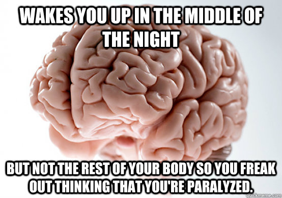 Wakes you up in the middle of the night But not the rest of your body so you freak out thinking that you're paralyzed.  Scumbag brain on life