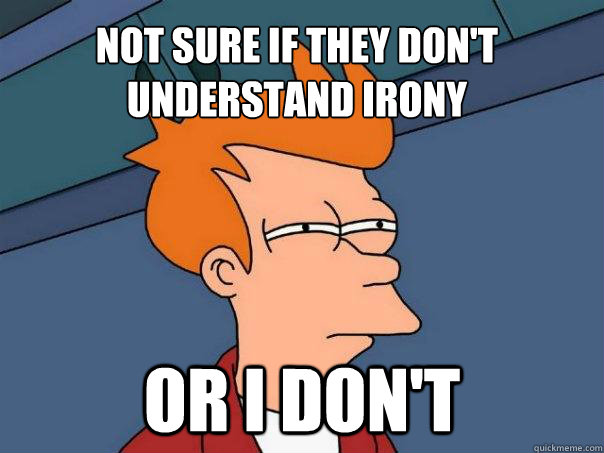 Not sure if they don't understand irony Or I don't  Futurama Fry