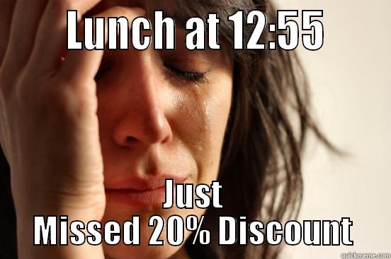       LUNCH AT 12:55      JUST MISSED 20% DISCOUNT First World Problems
