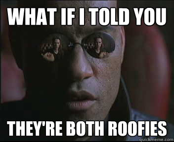 What if I told you They're both roofies  Morpheus SC