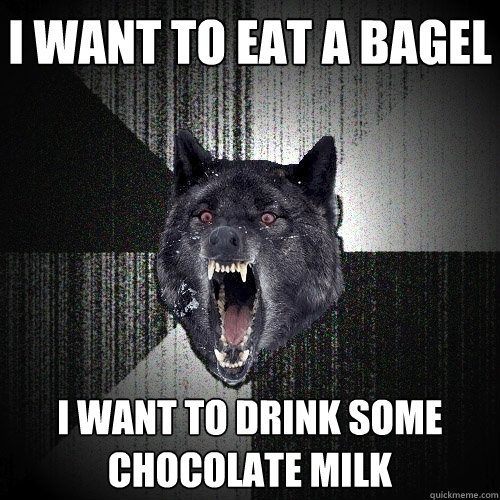 I want to eat a bagel I want to drink some chocolate milk  Insanity Wolf