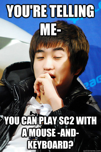 You're telling me- You can play sc2 with a mouse -AND- keyboard? - You're telling me- You can play sc2 with a mouse -AND- keyboard?  Unimpressed Flash Meme