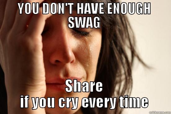 YOU DON'T HAVE ENOUGH SWAG SHARE IF YOU CRY EVERY TIME First World Problems
