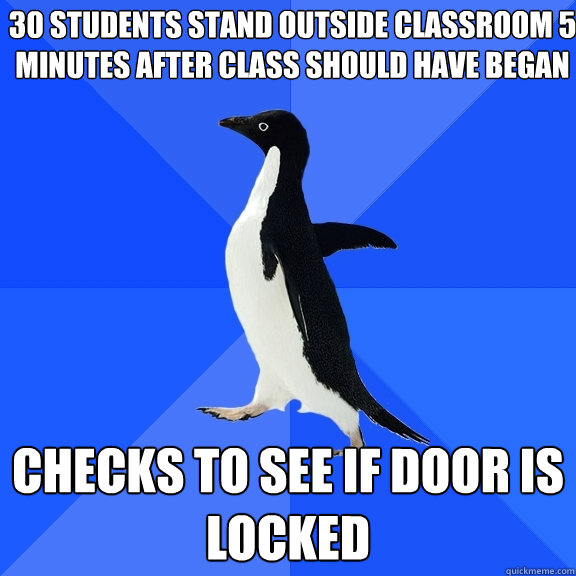30 students stand outside classroom 5 minutes after class should have began Checks to see if door is locked  Socially Awkward Penguin