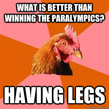 What is better than winning the paralympics? having legs  Anti-Joke Chicken