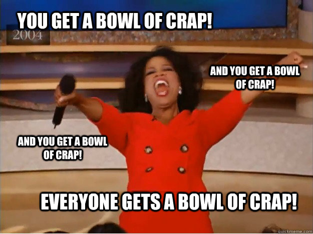 You get a bowl of crap! everyone gets a bowl of crap! and you get a bowl of crap! and you get a bowl of crap! - You get a bowl of crap! everyone gets a bowl of crap! and you get a bowl of crap! and you get a bowl of crap!  oprah you get a car