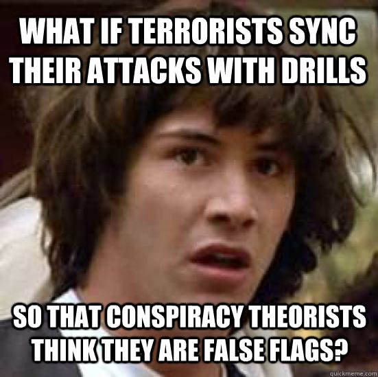 what if terrorists sync their attacks with drills so that conspiracy theorists  think they are false flags?  conspiracy keanu