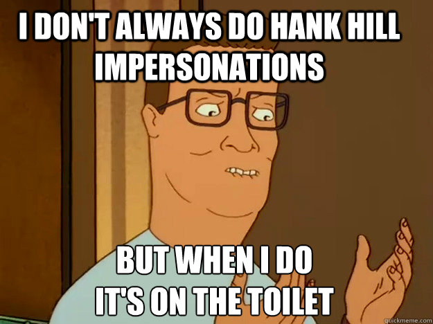 I don't always do hank Hill impersonations But when I do
it's on the toilet  Hank Hill