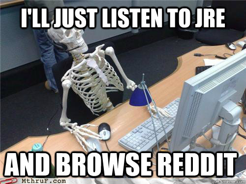 I'll just listen to JRE  and browse reddit  Waiting skeleton