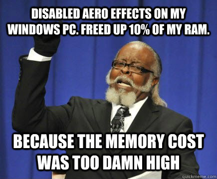 Disabled Aero Effects on my windows PC. Freed up 10% of my RAM. because the memory cost was too damn high  Too Damn High