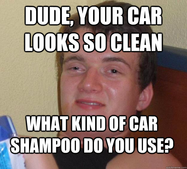 Dude, your car looks so clean What kind of car shampoo do you use? - Dude, your car looks so clean What kind of car shampoo do you use?  10 Guy