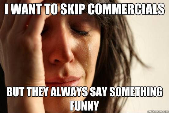I want to skip commercials but they always say something funny  First World Problems