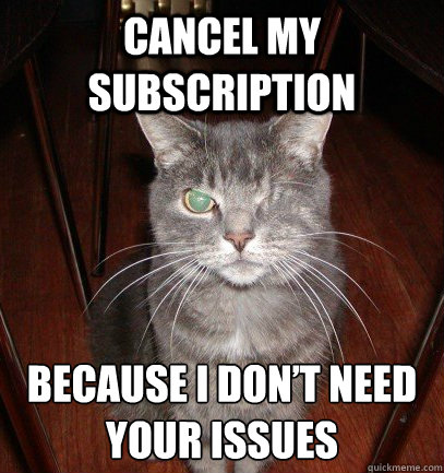 Cancel my subscription because I don’t need your issues  