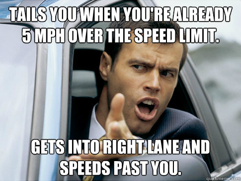 Tails you when you're already 5 mph over the speed limit. Gets into right lane and speeds past you.  Asshole driver