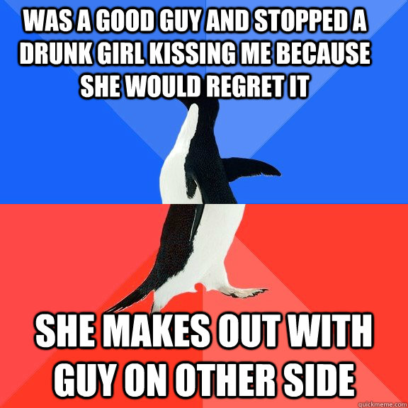 Was a good guy and stopped a drunk girl kissing me because she would regret it She makes out with guy on other side  Socially Awkward Awesome Penguin