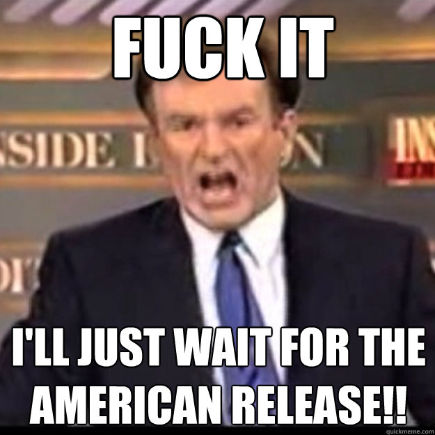 FUCK IT I'LL JUST WAIT FOR THE AMERICAN RELEASE!!  Bill OReilly