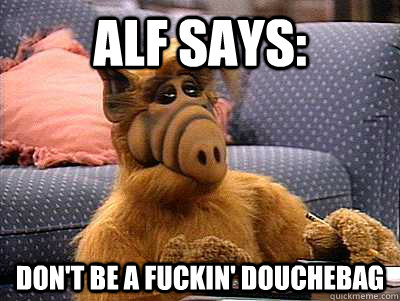 Alf Says: Don't be a fuckin' douchebag  