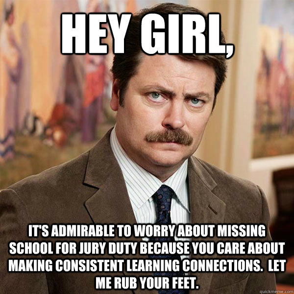 Hey girl, It's admirable to worry about missing school for jury duty because you care about making consistent learning connections.  Let me rub your feet. - Hey girl, It's admirable to worry about missing school for jury duty because you care about making consistent learning connections.  Let me rub your feet.  Advice Ron Swanson