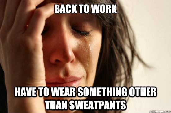 back to work have to wear something other than sweatpants  First World Problems