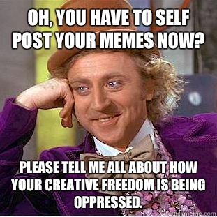 Oh, you have to self post your memes now? Please tell me all about how your creative freedom is being oppressed.  Condescending Wonka