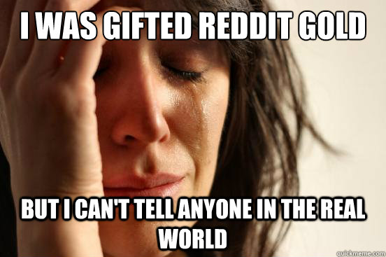 i was gifted reddit gold but i can't tell anyone in the real world - i was gifted reddit gold but i can't tell anyone in the real world  First World Problems