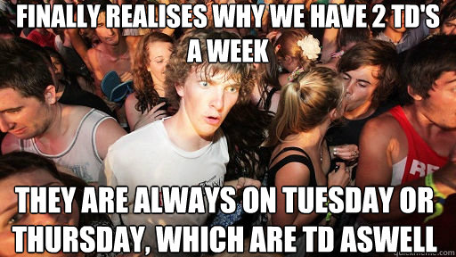 Finally realises why we have 2 TD's a week
 They are always on TuesDay or ThursDay, which are TD aswell  Sudden Clarity Clarence