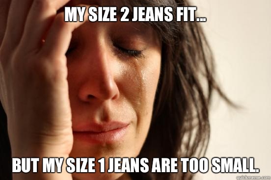 My size 2 jeans fit... But my size 1 jeans are too small.   First World Problems