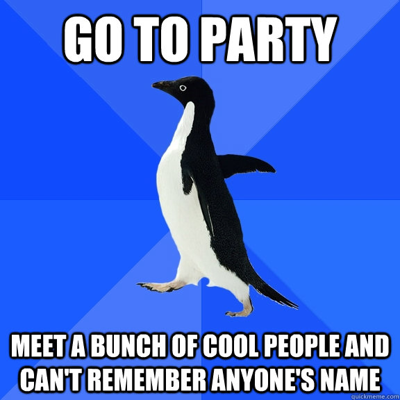 Go to party Meet a bunch of cool people and can't remember anyone's name  Socially Awkward Penguin