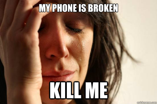 My phone is broken Kill Me  First World Problems