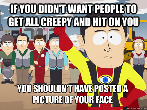 If you didn't want people to get all creepy and hit on you you shouldn't have posted a picture of your face  Captain Hindsight