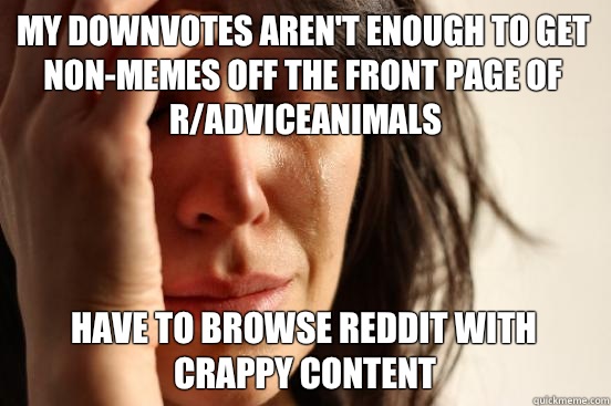 My Downvotes aren't enough to get non-memes off the front page of r/adviceanimals Have to browse Reddit with crappy content  First World Problems