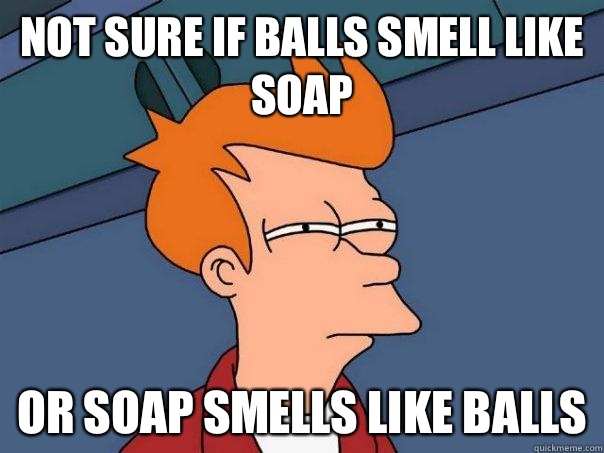 Not sure if balls smell like soap Or soap smells like balls  Futurama Fry