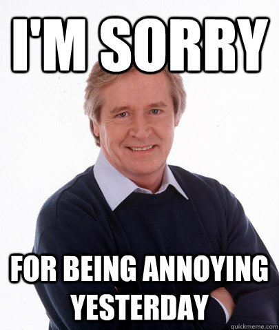 I'm sorry for being annoying yesterday - I'm sorry for being annoying yesterday  ken barlow