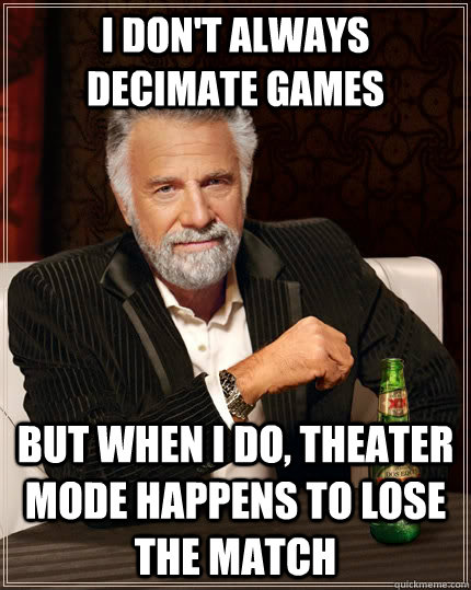 I don't always decimate games But when I do, theater mode happens to lose the match  The Most Interesting Man In The World