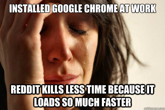 Installed google chrome at work reddit kills less time because it loads so much faster  First World Problems