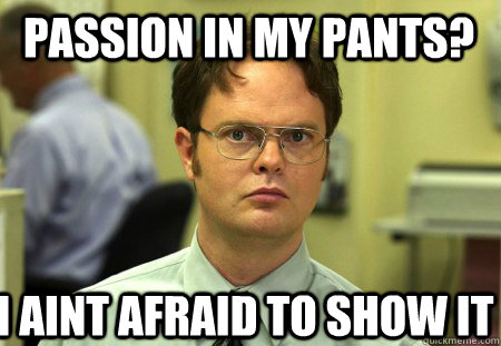 Passion in my pants? I aint afraid to show it  Schrute
