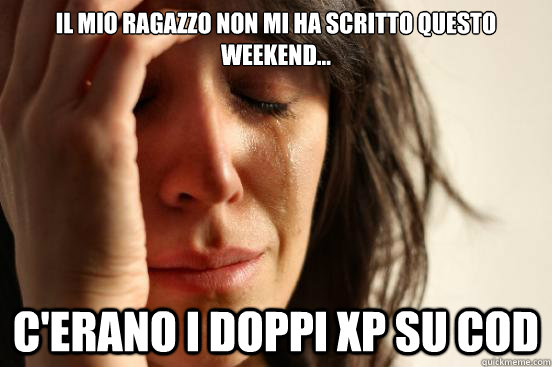 Il mio ragazzo non mi ha scritto questo Weekend... C'erano i doppi xp su cod  First World Problems